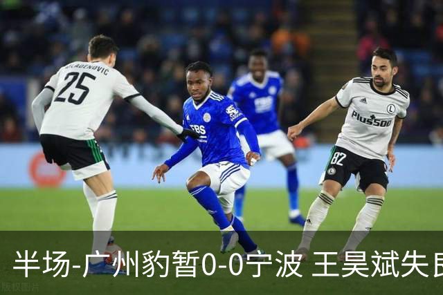 半场-广州豹暂0-0宁波 王昊斌失良机莱昂纳多凌空侧钩被扑