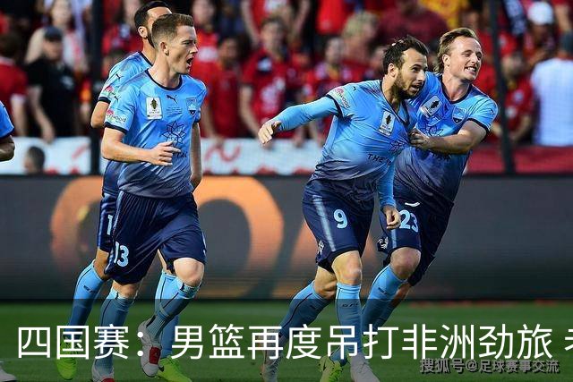 四国赛：男篮再度吊打非洲劲旅 老将稳定，年轻球员比较急躁