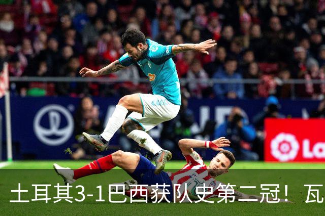 土耳其3-1巴西获队史第二冠！瓦尔加斯33分夺MVP 完整1-18排名出炉