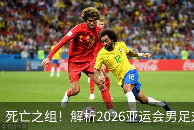 死亡之组！解析2026亚运会男足对手，出线前景堪忧