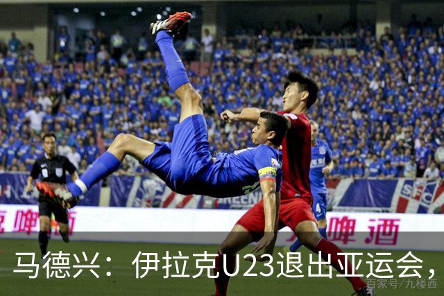马德兴：伊拉克U23退出亚运会，中国U23和女足均是一档球队