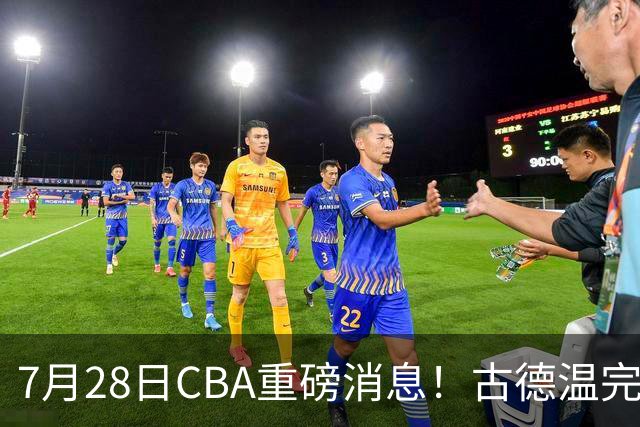 7月28日CBA重磅消息！古德温完成签约，山西再豪砸9位数抢胡金秋